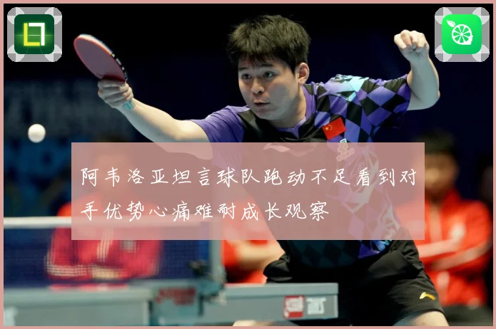 阿韦洛亚坦言球队跑动不足看到对手优势心痛难耐成长观察