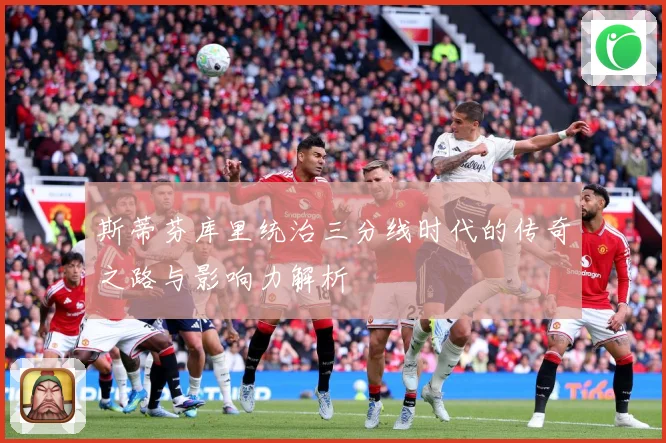 斯蒂芬库里统治三分线时代的传奇之路与影响力解析