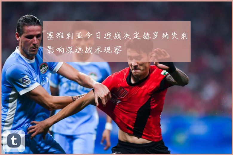 塞维利亚今日迎战决定赫罗纳失利影响深远战术观察