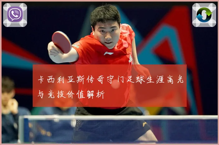 卡西利亚斯传奇守门足球生涯高光与竞技价值解析