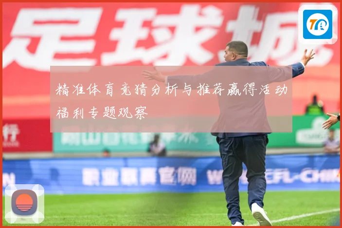 精准体育竞猜分析与推荐赢得活动福利专题观察