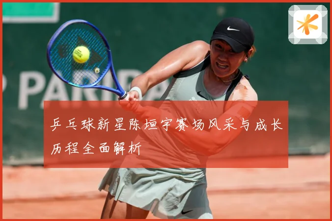 乒乓球新星陈垣宇赛场风采与成长历程全面解析