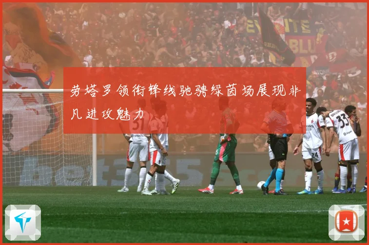 劳塔罗领衔锋线驰骋绿茵场展现非凡进攻魅力