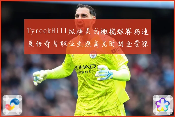 TyreekHill纵横美式橄榄球赛场速度传奇与职业生涯高光时刻全景深度解析