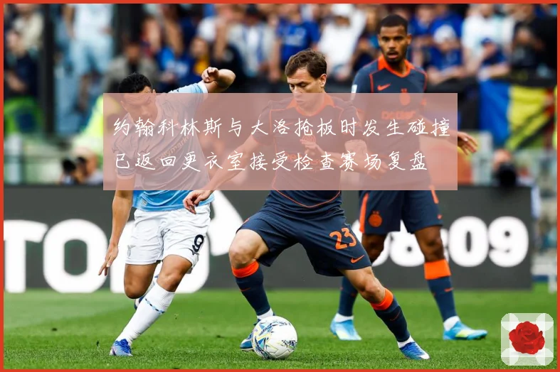 约翰科林斯与大洛抢板时发生碰撞已返回更衣室接受检查赛场复盘