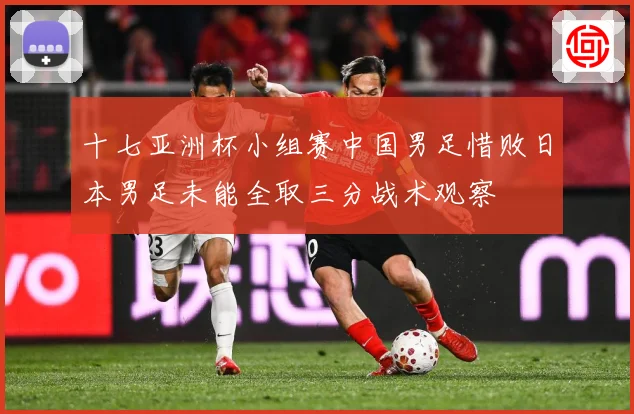 十七亚洲杯小组赛中国男足惜败日本男足未能全取三分战术观察