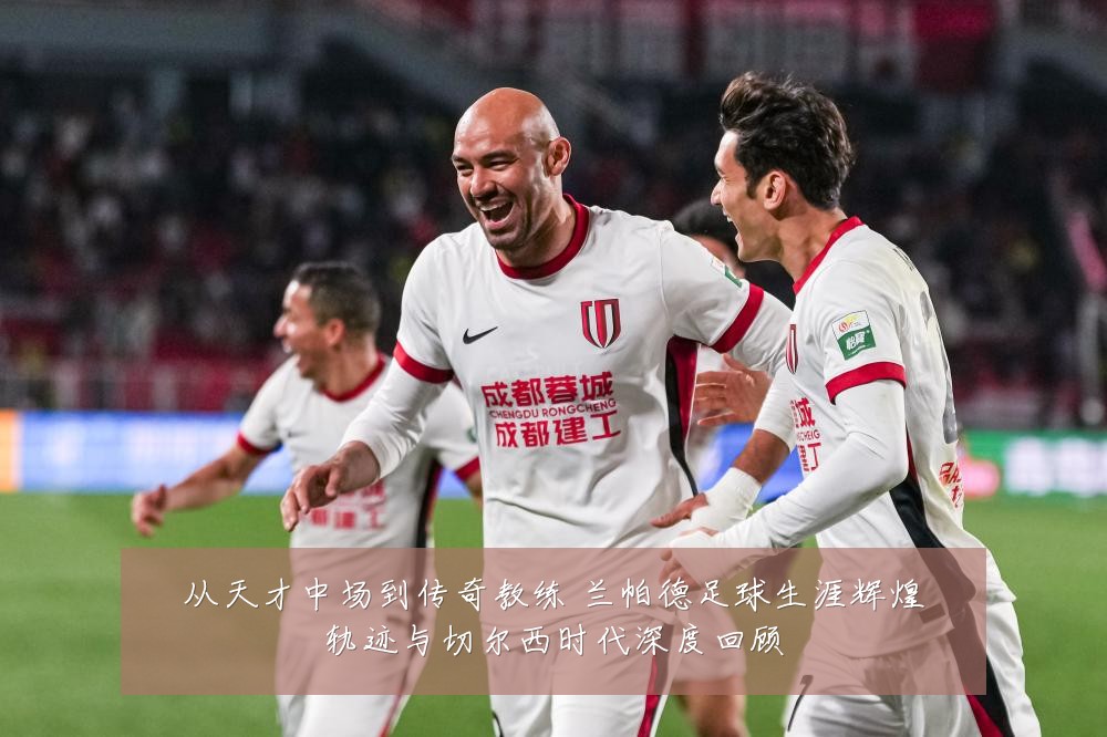 从天才中场到传奇教练 兰帕德足球生涯辉煌轨迹与切尔西时代深度回顾
